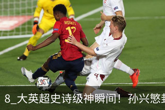 8 大英超史诗级神瞬间！孙兴慜封神时刻：欧洲防线顶得住吗？